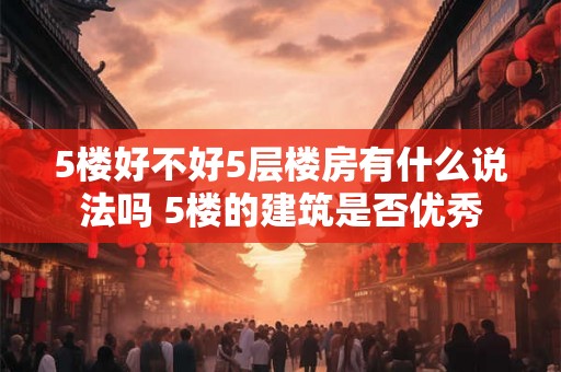 5楼好不好5层楼房有什么说法吗 5楼的建筑是否优秀