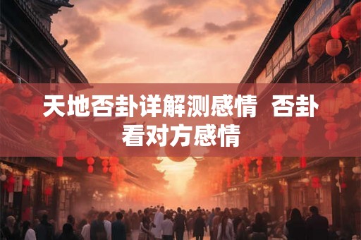 天地否卦详解测感情  否卦看对方感情
