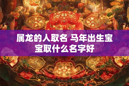 属龙的人取名 马年出生宝宝取什么名字好