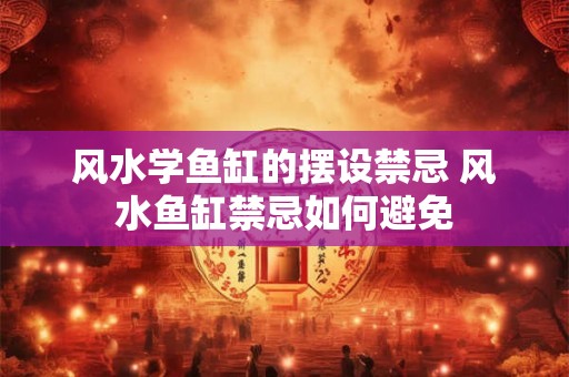 风水学鱼缸的摆设禁忌 风水鱼缸禁忌如何避免