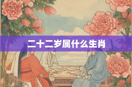 二十二岁属什么生肖 二十二岁属什么生肖