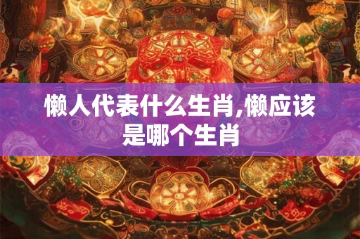 懒人代表什么生肖,懒应该是哪个生肖