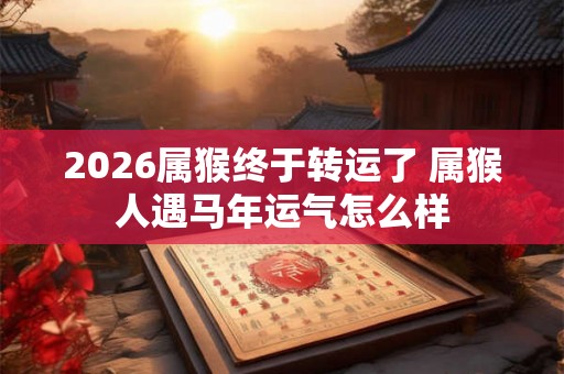 2026属猴终于转运了 属猴人遇马年运气怎么样