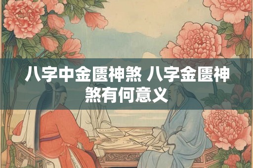八字中金匮神煞 八字金匮神煞有何意义 八字中金匮神煞 八字金匮神煞有何意义