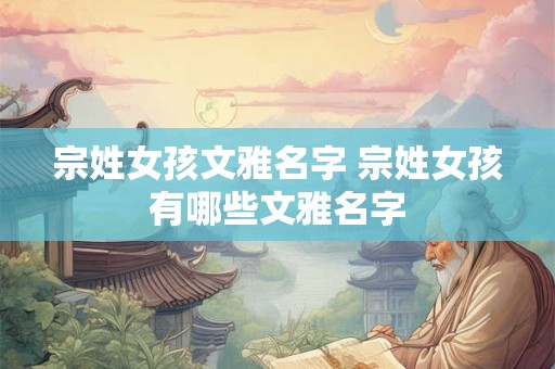 宗姓女孩文雅名字 宗姓女孩有哪些文雅名字 宗姓女孩文雅名字 宗姓女孩有哪些文雅名字