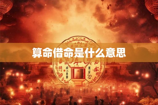 算命借命是什么意思 算命借命是什么意思
