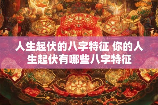 人生起伏的八字特征 你的人生起伏有哪些八字特征