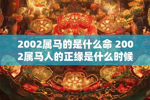 2002属马的是什么命 2002属马人的正缘是什么时候