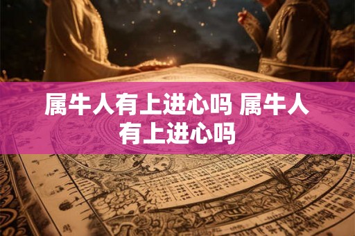 属牛人有上进心吗 属牛人有上进心吗 属牛人有上进心吗 属牛人有上进心吗