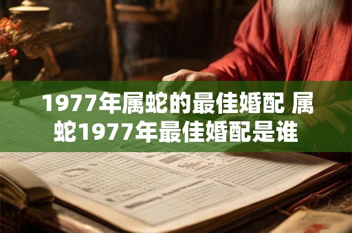 1977年属蛇的最佳婚配 属蛇1977年最佳婚配是谁