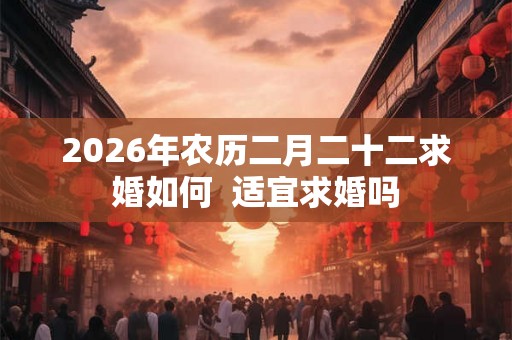 2026年农历二月二十二求婚如何  适宜求婚吗