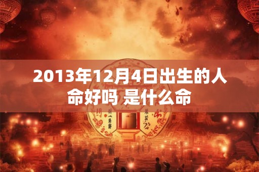 2013年12月4日出生的人命好吗 是什么命 2013年12月4日出生的人命好吗 是什么命