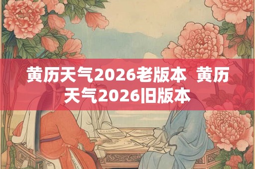 黄历天气2026老版本 黄历天气2026旧版本 黄历天气2026老版本 黄历天气2026旧版本