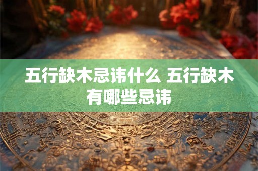 五行缺木忌讳什么 五行缺木有哪些忌讳 五行缺木忌讳什么 五行缺木有哪些忌讳