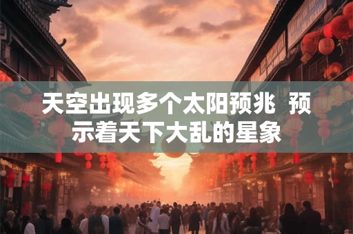 天空出现多个太阳预兆  预示着天下大乱的星象