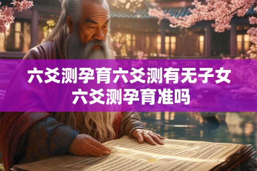 六爻测孕育六爻测有无子女 六爻测孕育准吗