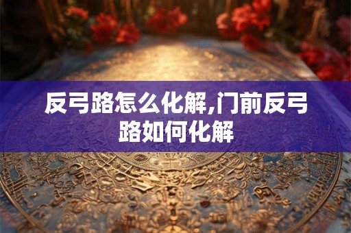 反弓路怎么化解,门前反弓路如何化解