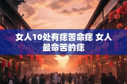 女人10处有痣苦命痣 女人最命苦的痣