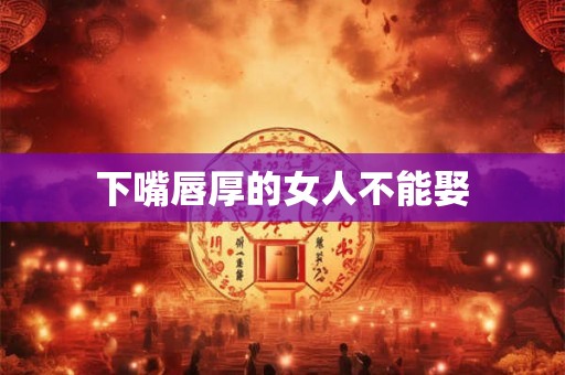 下嘴唇厚的女人不能娶
