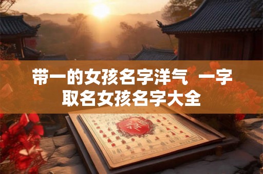 带一的女孩名字洋气  一字取名女孩名字大全