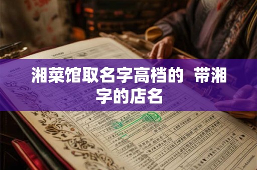 湘菜馆取名字高档的  带湘字的店名