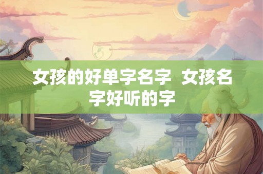 女孩的好单字名字  女孩名字好听的字