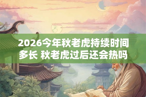 2026今年秋老虎持续时间多长 秋老虎过后还会热吗