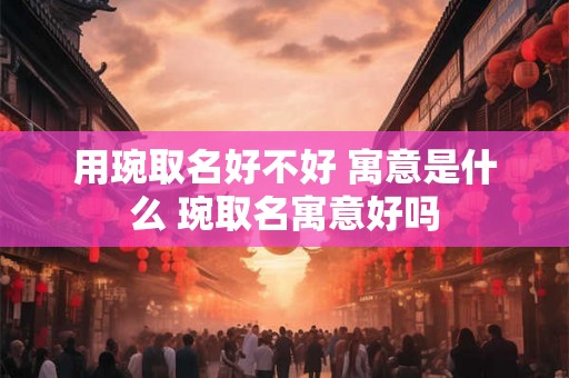 用琬取名好不好 寓意是什么 琬取名寓意好吗 用琬取名好不好 寓意是什么 琬取名寓意好吗