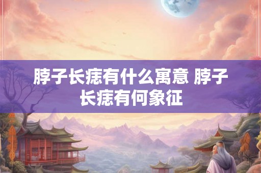 脖子长痣有什么寓意 脖子长痣有何象征