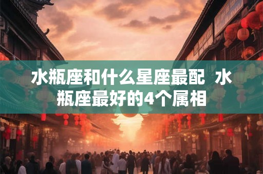 水瓶座和什么星座最配  水瓶座最好的4个属相