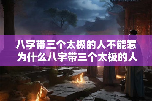八字带三个太极的人不能惹 为什么八字带三个太极的人不能惹 八字带三个太极的人不能惹 为什么八字带三个太极的人不能惹