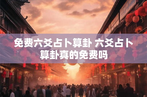 免费六爻占卜算卦 六爻占卜算卦真的免费吗