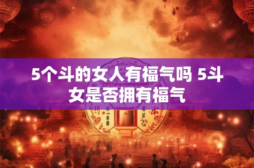 5个斗的女人有福气吗 5斗女是否拥有福气