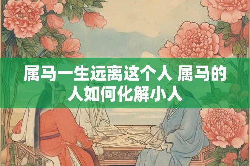 属马一生远离这个人 属马的人如何化解小人