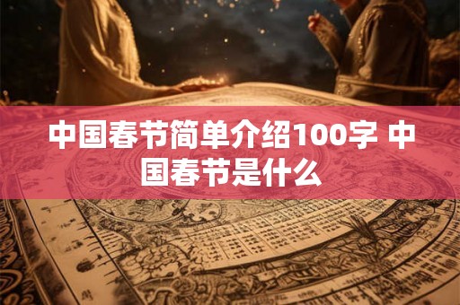 中国春节简单介绍100字 中国春节是什么 中国春节简单介绍100字 中国春节是什么