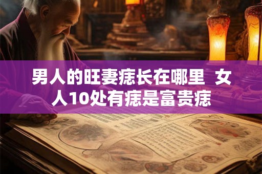 男人的旺妻痣长在哪里 女人10处有痣是富贵痣 男人的旺妻痣长在哪里 女人10处有痣是富贵痣