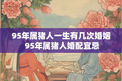 95年属猪人一生有几次婚姻 95年属猪人婚配宜忌