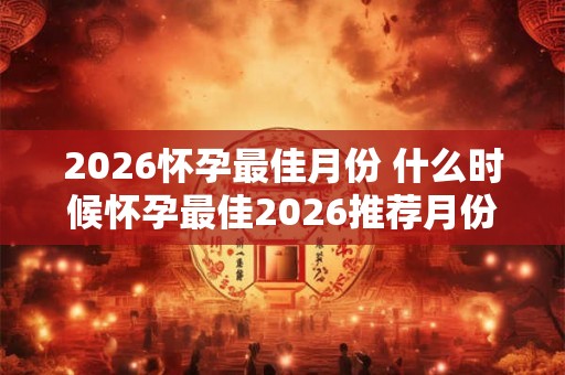2026怀孕最佳月份 什么时候怀孕最佳2026推荐月份