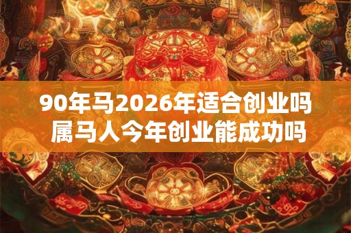 90年马2026年适合创业吗 属马人今年创业能成功吗