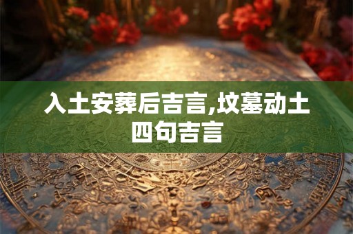 入土安葬后吉言,坟墓动土四句吉言