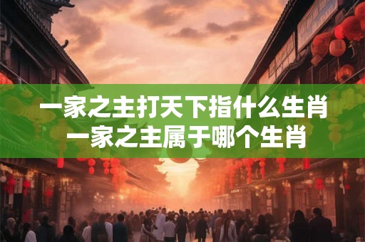 一家之主打天下指什么生肖 一家之主属于哪个生肖