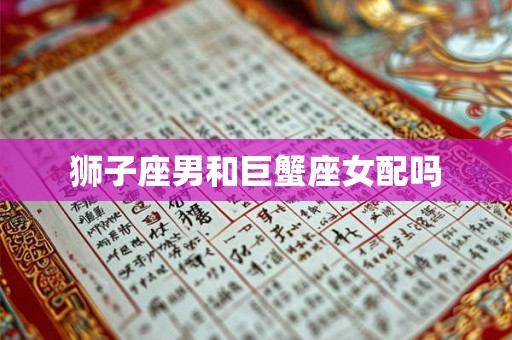 狮子座男和巨蟹座女配吗 狮子座男和巨蟹座女配吗