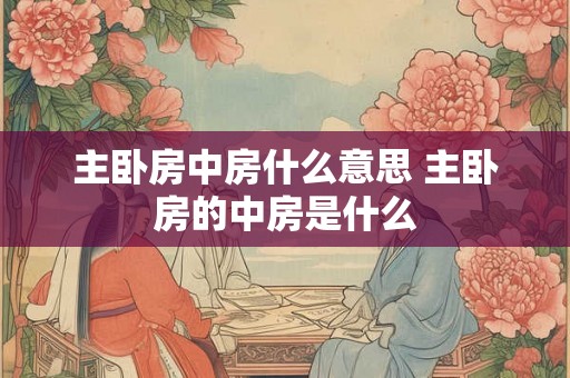 主卧房中房什么意思 主卧房的中房是什么