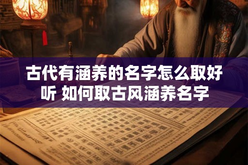 古代有涵养的名字怎么取好听 如何取古风涵养名字
