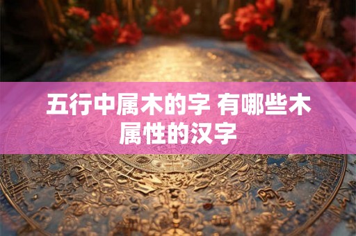五行中属木的字 有哪些木属性的汉字