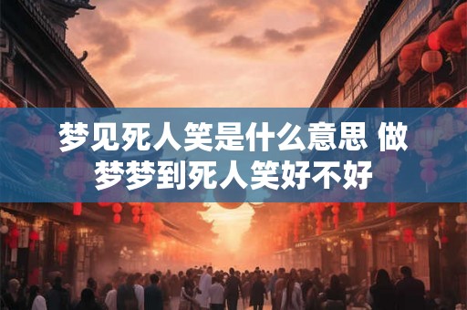 梦见死人笑是什么意思 做梦梦到死人笑好不好