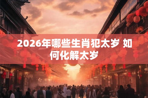 2026年哪些生肖犯太岁 如何化解太岁