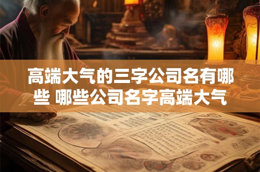 高端大气的三字公司名有哪些 哪些公司名字高端大气