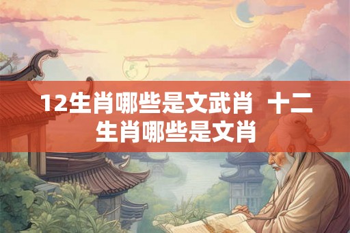 12生肖哪些是文武肖  十二生肖哪些是文肖