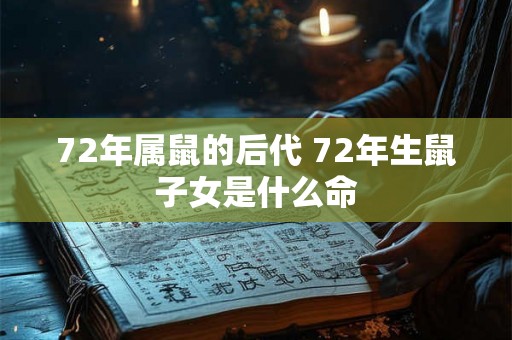 72年属鼠的后代 72年生鼠子女是什么命 72年属鼠的后代 72年生鼠子女是什么命